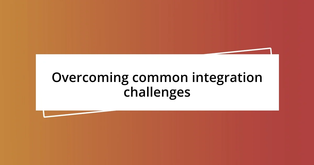 Overcoming common integration challenges